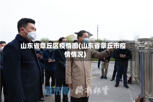 山东省章丘区疫情图(山东省章丘市疫情情况)-第1张图片
