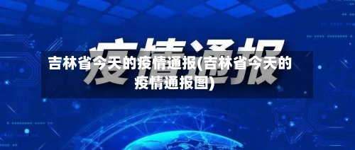 吉林省今天的疫情通报(吉林省今天的疫情通报图)-第2张图片