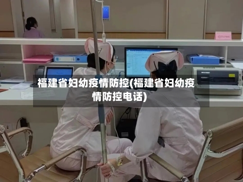福建省妇幼疫情防控(福建省妇幼疫情防控电话)-第2张图片