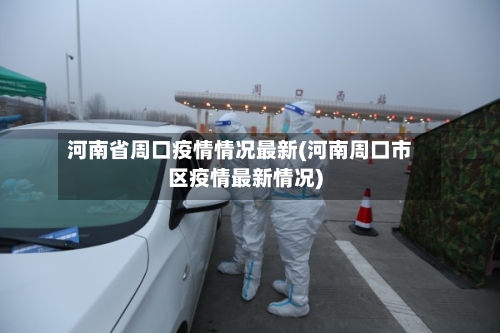 河南省周口疫情情况最新(河南周口市区疫情最新情况)-第3张图片