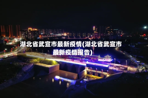 湖北省武宣市最新疫情(湖北省武宣市最新疫情报告)-第1张图片