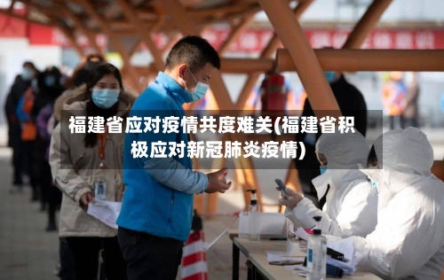 福建省应对疫情共度难关(福建省积极应对新冠肺炎疫情)-第1张图片
