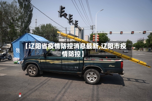 【辽阳省疫情防控消息最新,辽阳市疫情防控】-第1张图片