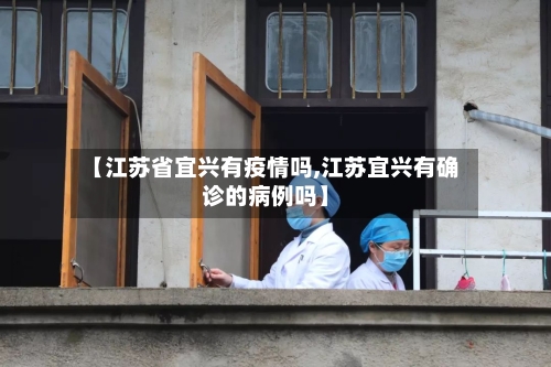 【江苏省宜兴有疫情吗,江苏宜兴有确诊的病例吗】-第2张图片