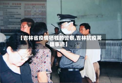 【吉林省疫情牺牲的警察,吉林抗疫英雄事迹】-第3张图片