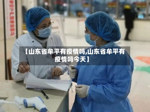 【山东省牟平有疫情吗,山东省牟平有疫情吗今天】-第2张图片