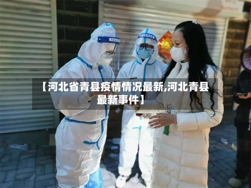 【河北省青县疫情情况最新,河北青县最新事件】-第2张图片