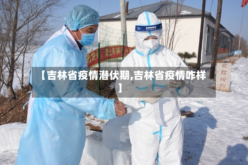 【吉林省疫情潜伏期,吉林省疫情咋样】-第1张图片