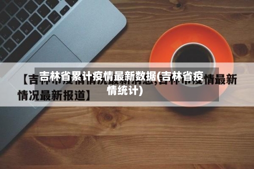 吉林省累计疫情最新数据(吉林省疫情统计)-第1张图片