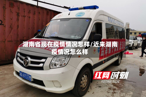 湖南省现在疫情情况怎样/近来湖南疫情况怎么样-第1张图片