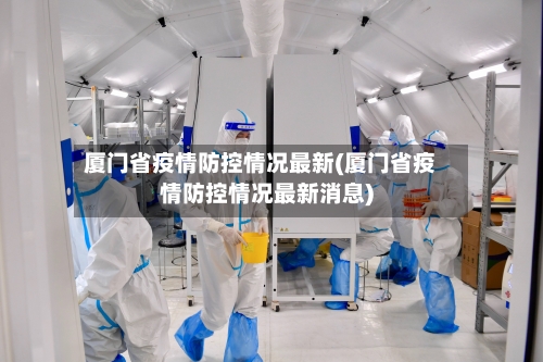 厦门省疫情防控情况最新(厦门省疫情防控情况最新消息)-第2张图片