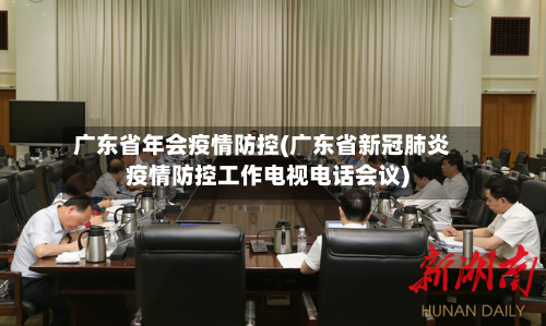广东省年会疫情防控(广东省新冠肺炎疫情防控工作电视电话会议)-第1张图片