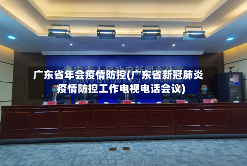 广东省年会疫情防控(广东省新冠肺炎疫情防控工作电视电话会议)-第2张图片