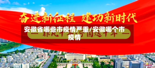 安徽省哪些市疫情严重/安徽哪个市疫情-第1张图片