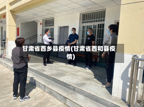 甘肃省西乡县疫情(甘肃省西和县疫情)-第2张图片