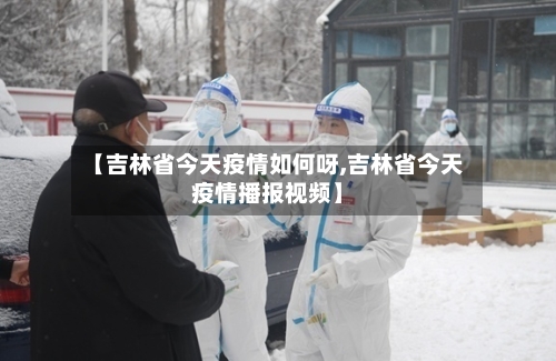 【吉林省今天疫情如何呀,吉林省今天疫情播报视频】-第1张图片