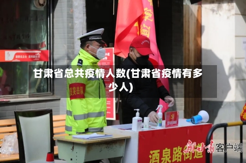 甘肃省总共疫情人数(甘肃省疫情有多少人)-第1张图片