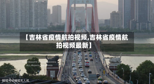 【吉林省疫情航拍视频,吉林省疫情航拍视频最新】-第2张图片