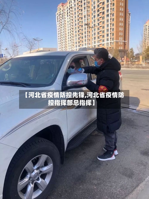 【河北省疫情防控先锋,河北省疫情防控指挥部总指挥】-第1张图片