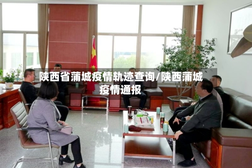 陕西省蒲城疫情轨迹查询/陕西蒲城疫情通报-第1张图片