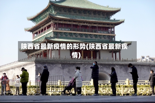 陕西省最新疫情的形势(陕西省最新疾情)-第1张图片