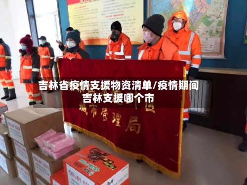 吉林省疫情支援物资清单/疫情期间吉林支援哪个市-第3张图片
