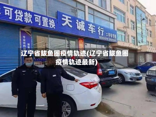 辽宁省鲅鱼圈疫情轨迹(辽宁省鲅鱼圈疫情轨迹最新)-第2张图片