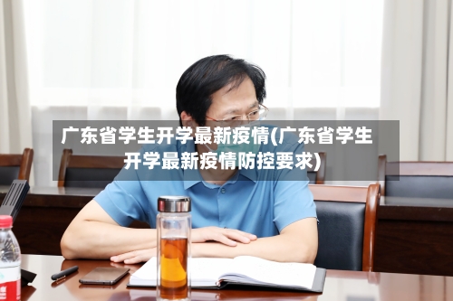 广东省学生开学最新疫情(广东省学生开学最新疫情防控要求)-第1张图片