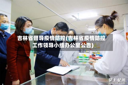 吉林省督导疫情防控(吉林省疫情防控工作领导小组办公室公告)-第1张图片