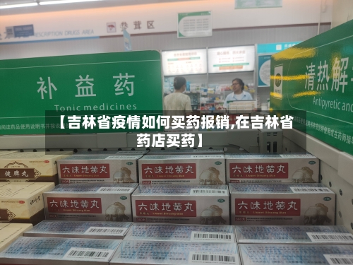 【吉林省疫情如何买药报销,在吉林省药店买药】-第1张图片