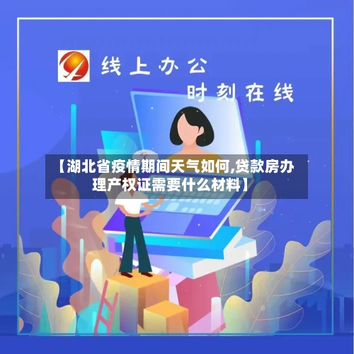 【湖北省疫情期间天气如何,贷款房办理产权证需要什么材料】-第1张图片