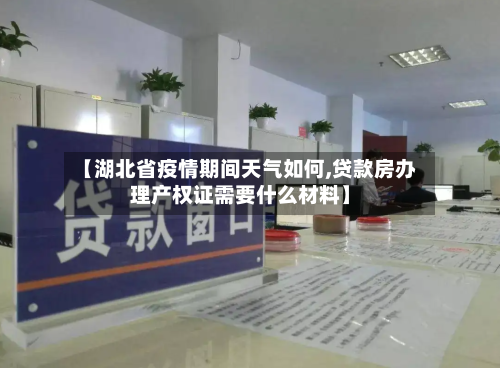 【湖北省疫情期间天气如何,贷款房办理产权证需要什么材料】-第2张图片