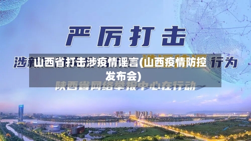 山西省打击涉疫情谣言(山西疫情防控发布会)-第2张图片