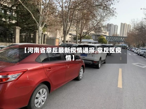 【河南省章丘最新疫情通报,章丘区疫情】-第2张图片