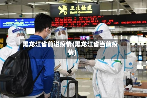 黑龙江省前进疫情(黑龙江省当前疫情)-第3张图片