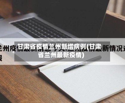 甘肃省疫情兰州新增病例(甘肃省兰州最新疫情)-第2张图片