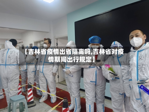【吉林省疫情出省隔离吗,吉林省对疫情期间出行规定】-第2张图片