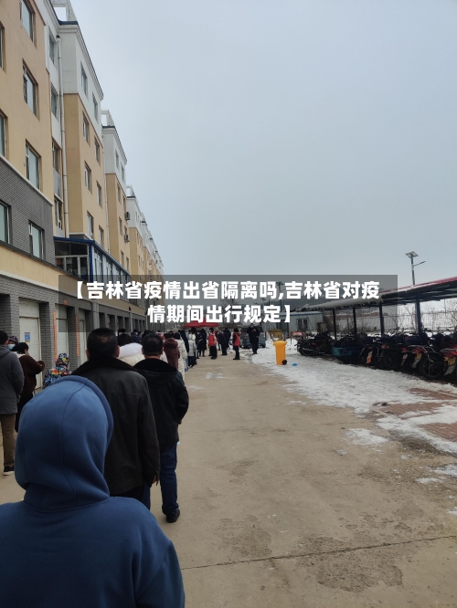 【吉林省疫情出省隔离吗,吉林省对疫情期间出行规定】-第1张图片