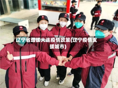 辽宁省增援大连疫情政策(辽宁疫情支援城市)-第1张图片