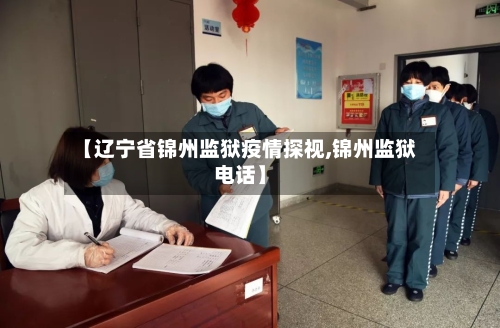 【辽宁省锦州监狱疫情探视,锦州监狱电话】-第2张图片