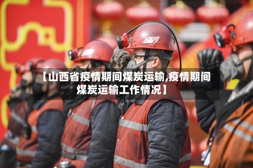 【山西省疫情期间煤炭运输,疫情期间煤炭运输工作情况】-第1张图片