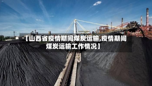 【山西省疫情期间煤炭运输,疫情期间煤炭运输工作情况】-第2张图片