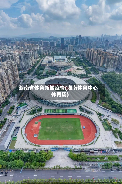 湖南省体育新城疫情(湖南体育中心体育场)-第2张图片