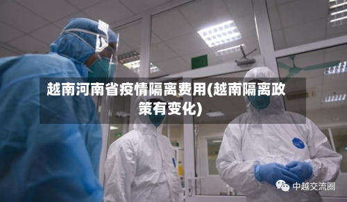 越南河南省疫情隔离费用(越南隔离政策有变化)-第1张图片