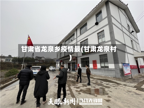 甘肃省龙泉乡疫情最(甘肃龙泉村)-第1张图片