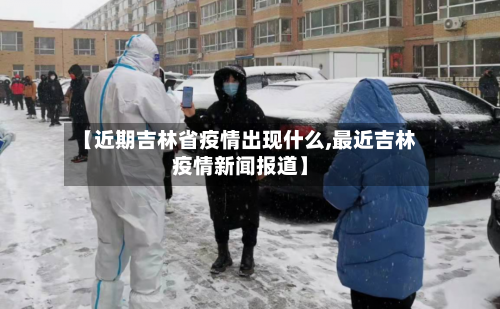 【近期吉林省疫情出现什么,最近吉林疫情新闻报道】-第1张图片