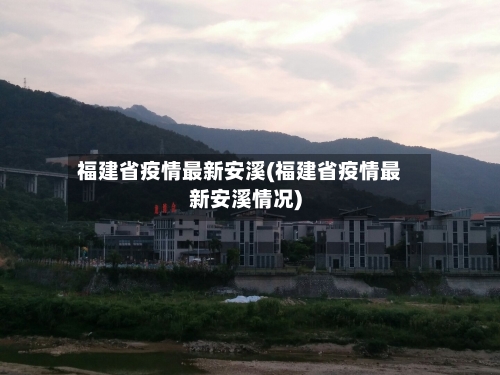 福建省疫情最新安溪(福建省疫情最新安溪情况)-第2张图片