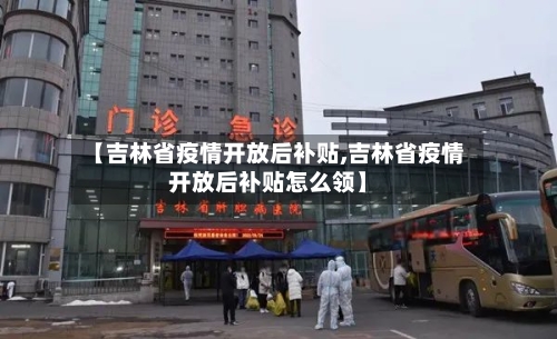 【吉林省疫情开放后补贴,吉林省疫情开放后补贴怎么领】-第3张图片