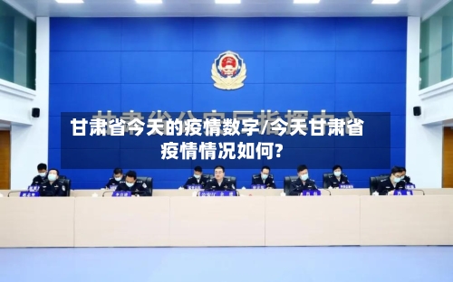 甘肃省今天的疫情数字/今天甘肃省疫情情况如何?-第1张图片