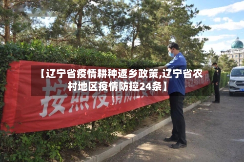 【辽宁省疫情耕种返乡政策,辽宁省农村地区疫情防控24条】-第1张图片